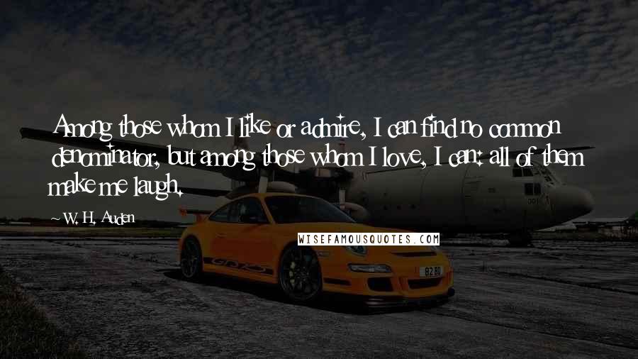 W. H. Auden Quotes: Among those whom I like or admire, I can find no common denominator, but among those whom I love, I can: all of them make me laugh.