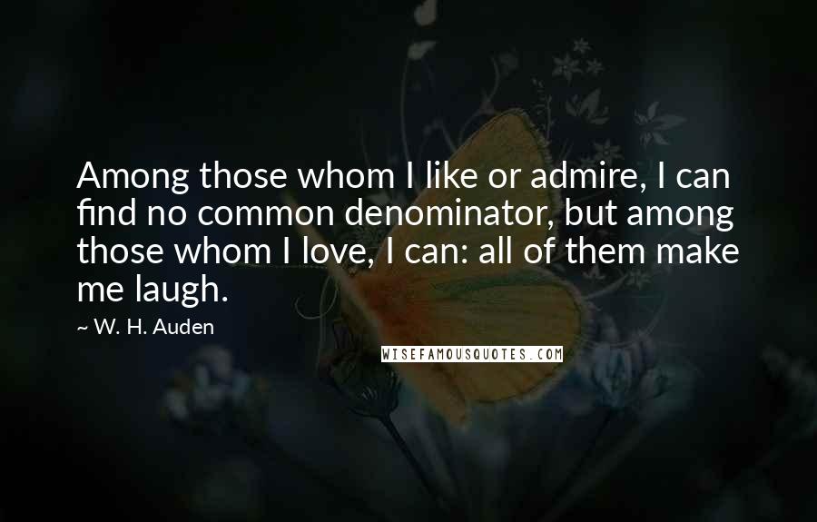 W. H. Auden Quotes: Among those whom I like or admire, I can find no common denominator, but among those whom I love, I can: all of them make me laugh.