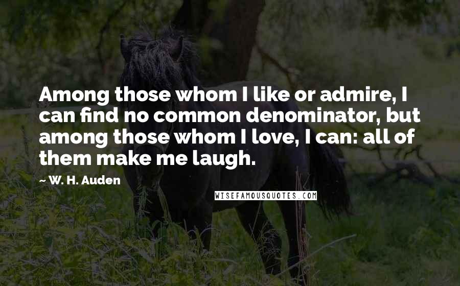 W. H. Auden Quotes: Among those whom I like or admire, I can find no common denominator, but among those whom I love, I can: all of them make me laugh.