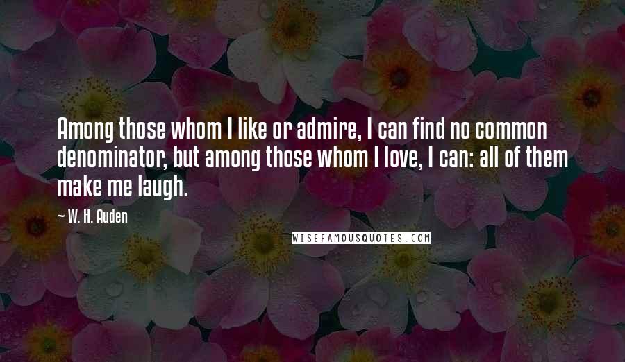 W. H. Auden Quotes: Among those whom I like or admire, I can find no common denominator, but among those whom I love, I can: all of them make me laugh.