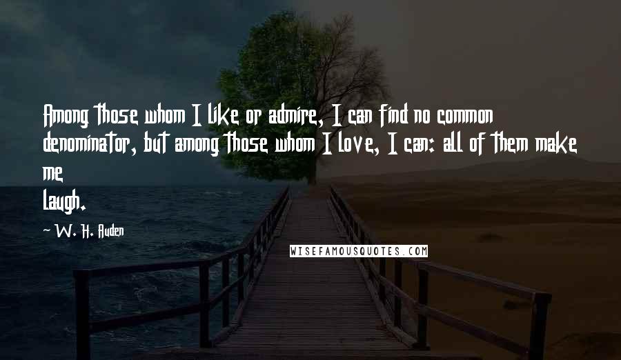 W. H. Auden Quotes: Among those whom I like or admire, I can find no common denominator, but among those whom I love, I can: all of them make me laugh.