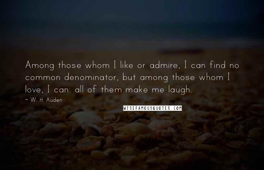 W. H. Auden Quotes: Among those whom I like or admire, I can find no common denominator, but among those whom I love, I can: all of them make me laugh.