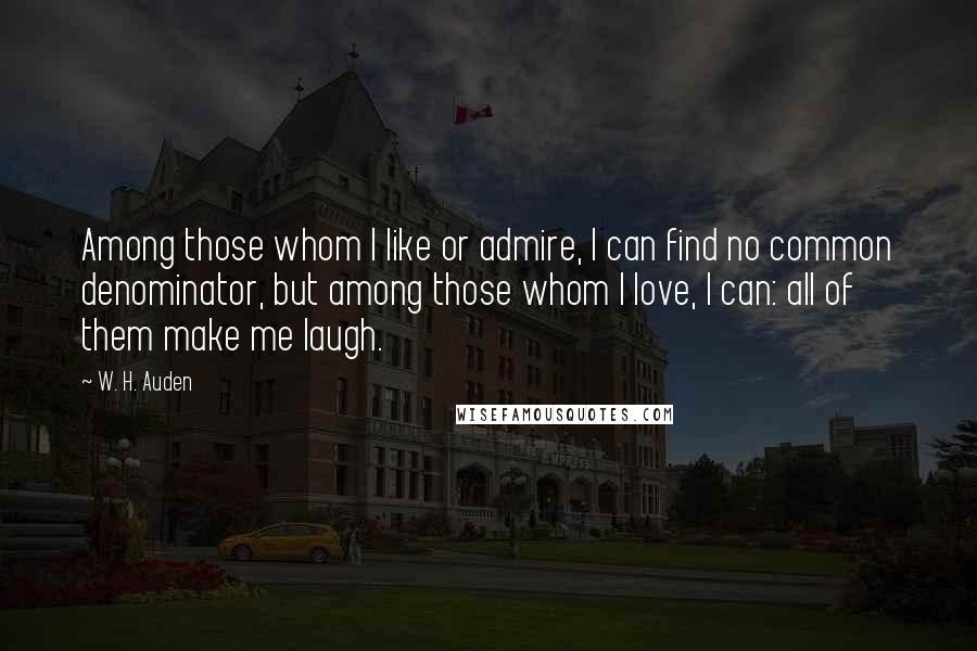 W. H. Auden Quotes: Among those whom I like or admire, I can find no common denominator, but among those whom I love, I can: all of them make me laugh.