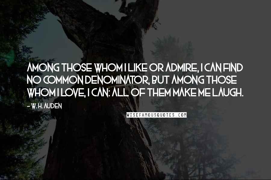 W. H. Auden Quotes: Among those whom I like or admire, I can find no common denominator, but among those whom I love, I can: all of them make me laugh.