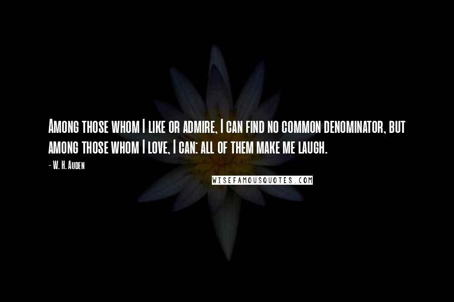 W. H. Auden Quotes: Among those whom I like or admire, I can find no common denominator, but among those whom I love, I can: all of them make me laugh.