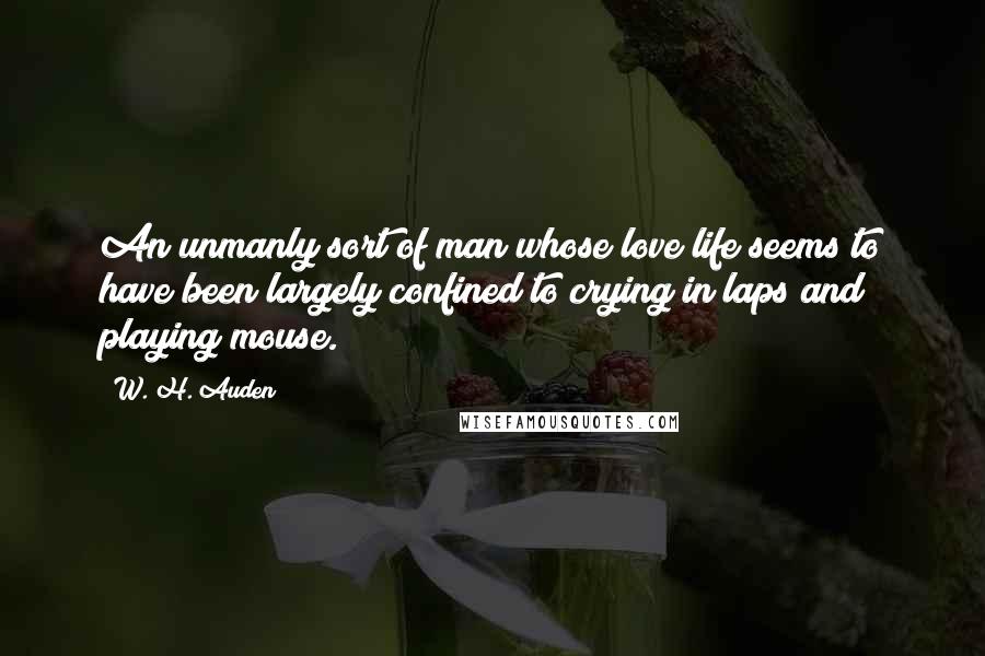 W. H. Auden Quotes: An unmanly sort of man whose love life seems to have been largely confined to crying in laps and playing mouse.