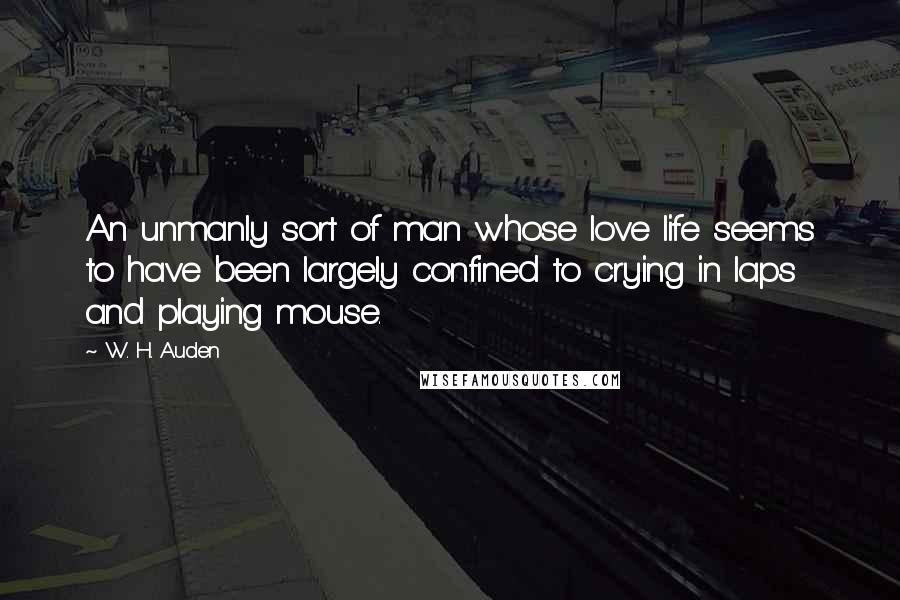 W. H. Auden Quotes: An unmanly sort of man whose love life seems to have been largely confined to crying in laps and playing mouse.