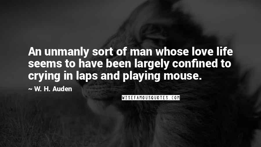 W. H. Auden Quotes: An unmanly sort of man whose love life seems to have been largely confined to crying in laps and playing mouse.