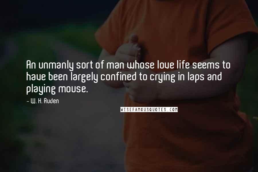 W. H. Auden Quotes: An unmanly sort of man whose love life seems to have been largely confined to crying in laps and playing mouse.