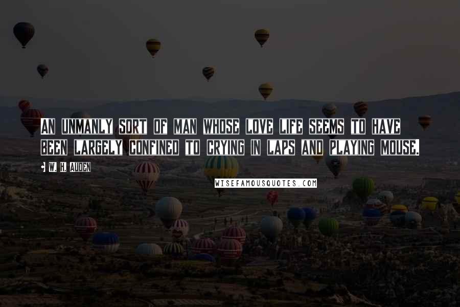 W. H. Auden Quotes: An unmanly sort of man whose love life seems to have been largely confined to crying in laps and playing mouse.