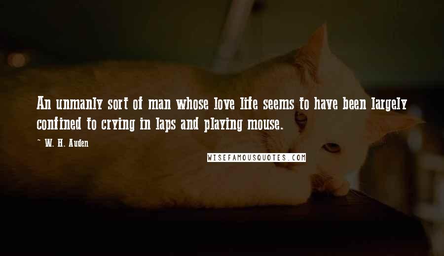 W. H. Auden Quotes: An unmanly sort of man whose love life seems to have been largely confined to crying in laps and playing mouse.