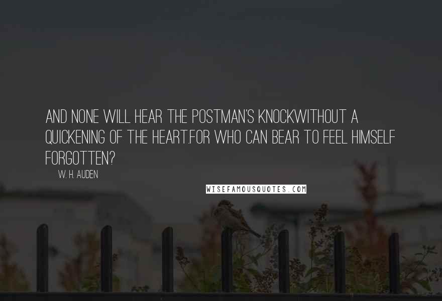 W. H. Auden Quotes: And none will hear the postman's knockWithout a quickening of the heart.For who can bear to feel himself forgotten?