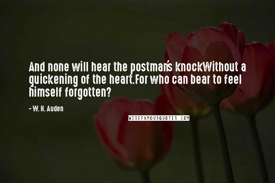 W. H. Auden Quotes: And none will hear the postman's knockWithout a quickening of the heart.For who can bear to feel himself forgotten?