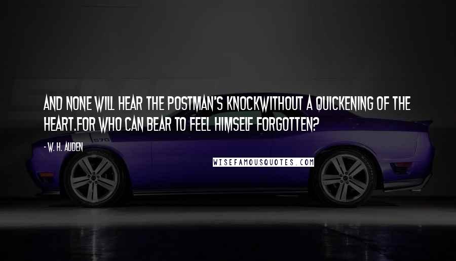 W. H. Auden Quotes: And none will hear the postman's knockWithout a quickening of the heart.For who can bear to feel himself forgotten?