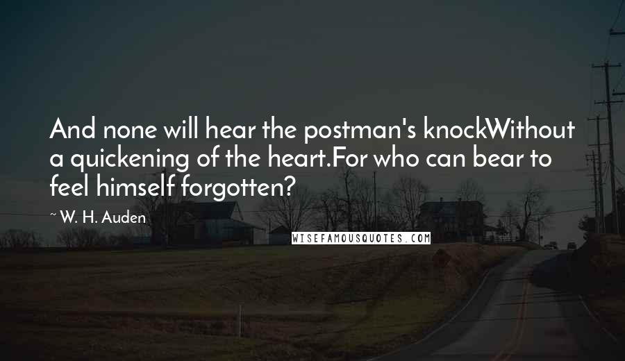 W. H. Auden Quotes: And none will hear the postman's knockWithout a quickening of the heart.For who can bear to feel himself forgotten?