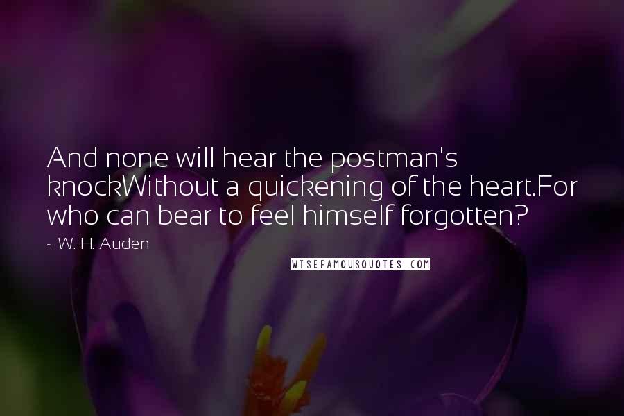 W. H. Auden Quotes: And none will hear the postman's knockWithout a quickening of the heart.For who can bear to feel himself forgotten?