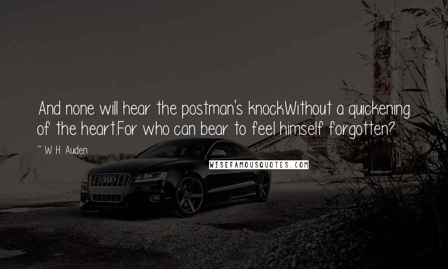 W. H. Auden Quotes: And none will hear the postman's knockWithout a quickening of the heart.For who can bear to feel himself forgotten?