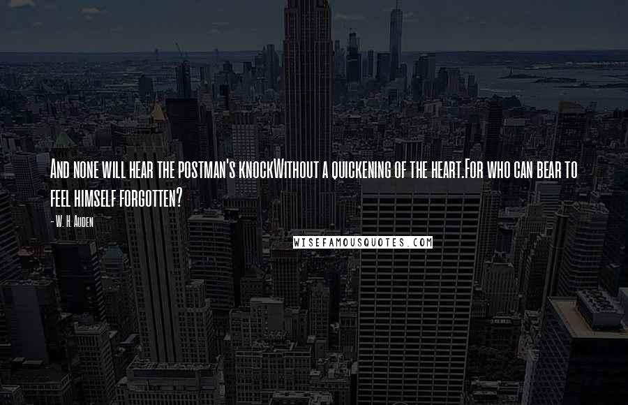W. H. Auden Quotes: And none will hear the postman's knockWithout a quickening of the heart.For who can bear to feel himself forgotten?