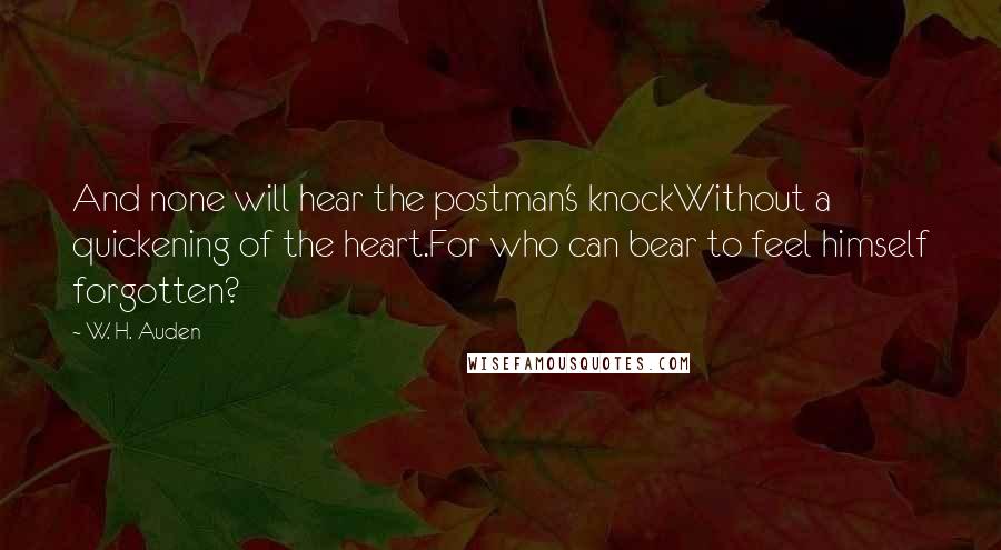 W. H. Auden Quotes: And none will hear the postman's knockWithout a quickening of the heart.For who can bear to feel himself forgotten?