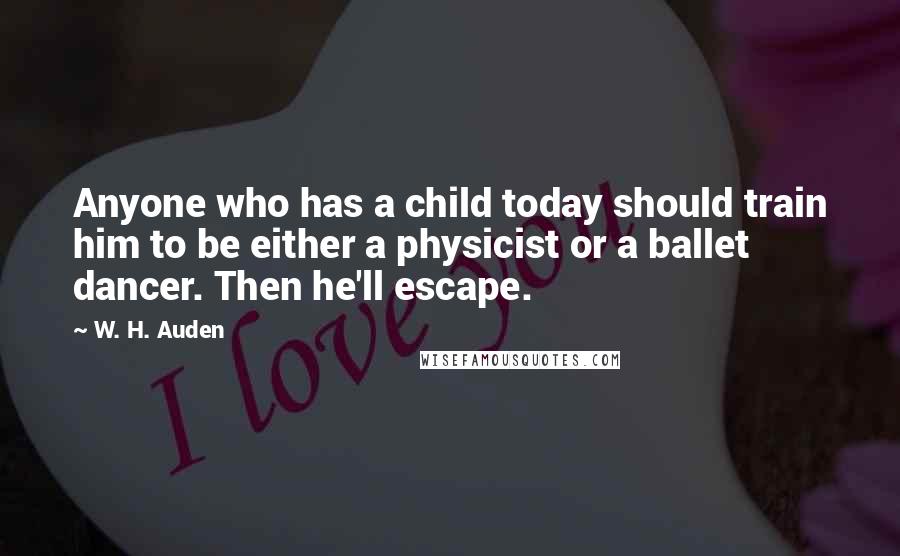 W. H. Auden Quotes: Anyone who has a child today should train him to be either a physicist or a ballet dancer. Then he'll escape.