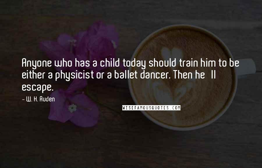 W. H. Auden Quotes: Anyone who has a child today should train him to be either a physicist or a ballet dancer. Then he'll escape.