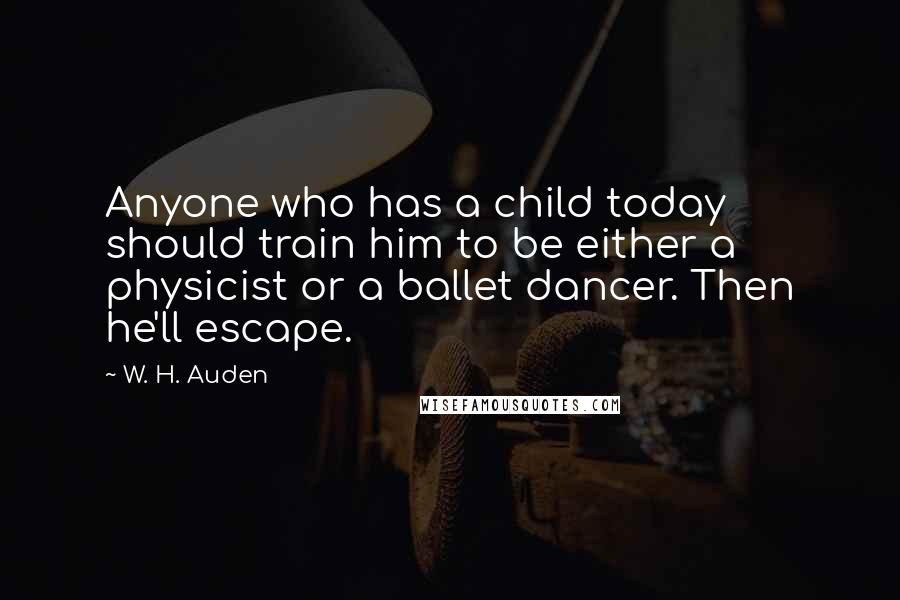 W. H. Auden Quotes: Anyone who has a child today should train him to be either a physicist or a ballet dancer. Then he'll escape.