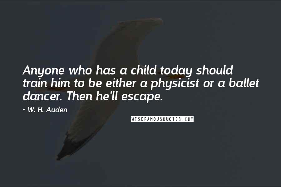 W. H. Auden Quotes: Anyone who has a child today should train him to be either a physicist or a ballet dancer. Then he'll escape.