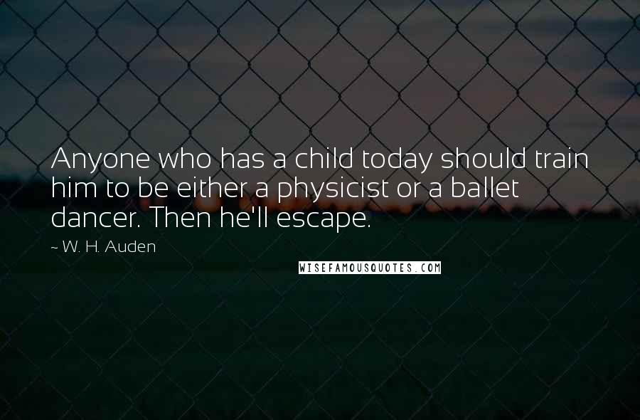 W. H. Auden Quotes: Anyone who has a child today should train him to be either a physicist or a ballet dancer. Then he'll escape.