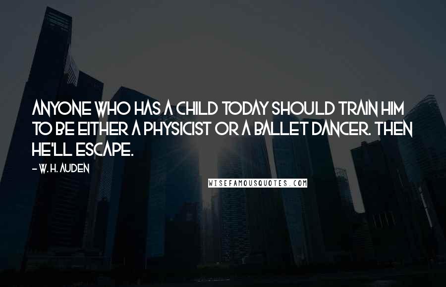 W. H. Auden Quotes: Anyone who has a child today should train him to be either a physicist or a ballet dancer. Then he'll escape.