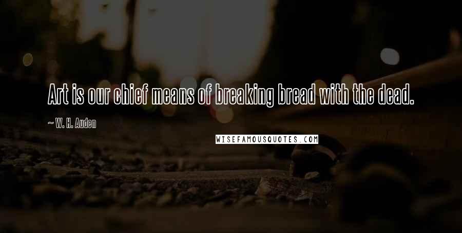 W. H. Auden Quotes: Art is our chief means of breaking bread with the dead.