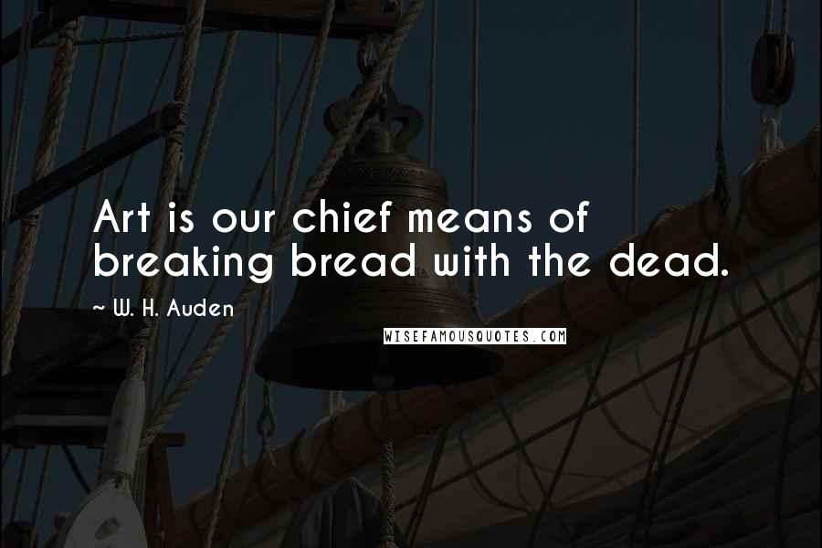 W. H. Auden Quotes: Art is our chief means of breaking bread with the dead.