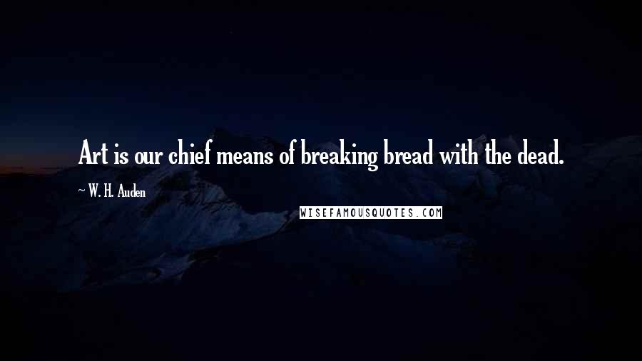 W. H. Auden Quotes: Art is our chief means of breaking bread with the dead.