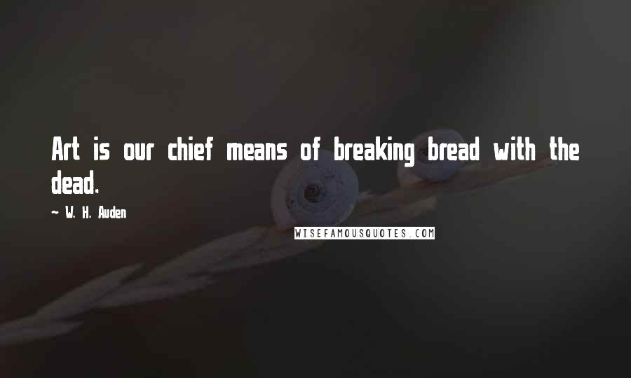 W. H. Auden Quotes: Art is our chief means of breaking bread with the dead.