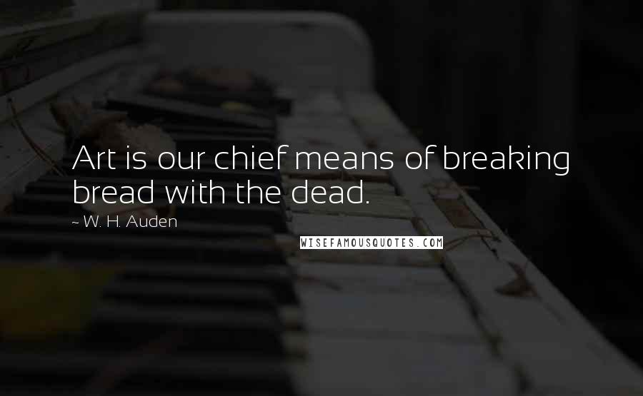 W. H. Auden Quotes: Art is our chief means of breaking bread with the dead.