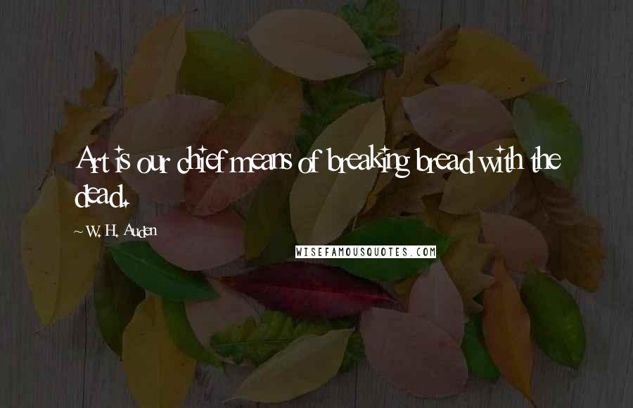 W. H. Auden Quotes: Art is our chief means of breaking bread with the dead.