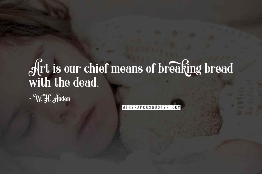 W. H. Auden Quotes: Art is our chief means of breaking bread with the dead.