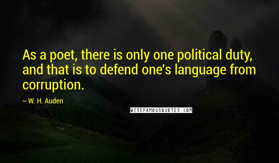 W. H. Auden Quotes: As a poet, there is only one political duty, and that is to defend one's language from corruption.