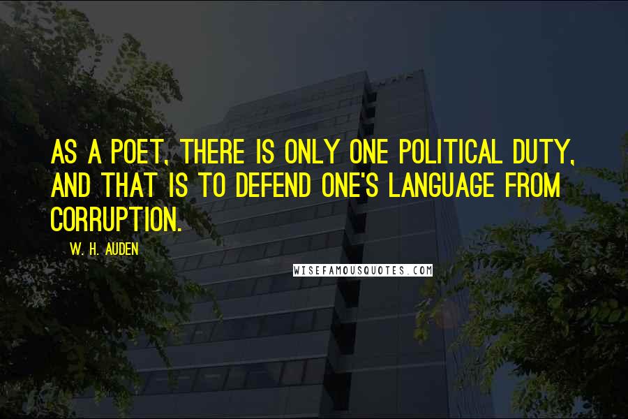 W. H. Auden Quotes: As a poet, there is only one political duty, and that is to defend one's language from corruption.