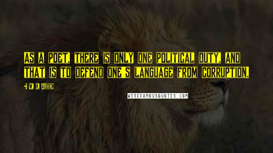 W. H. Auden Quotes: As a poet, there is only one political duty, and that is to defend one's language from corruption.