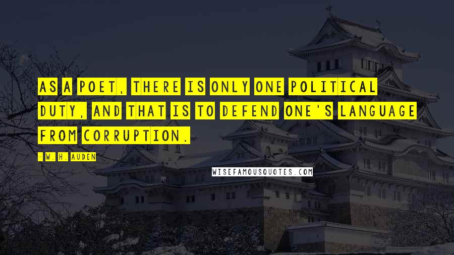 W. H. Auden Quotes: As a poet, there is only one political duty, and that is to defend one's language from corruption.