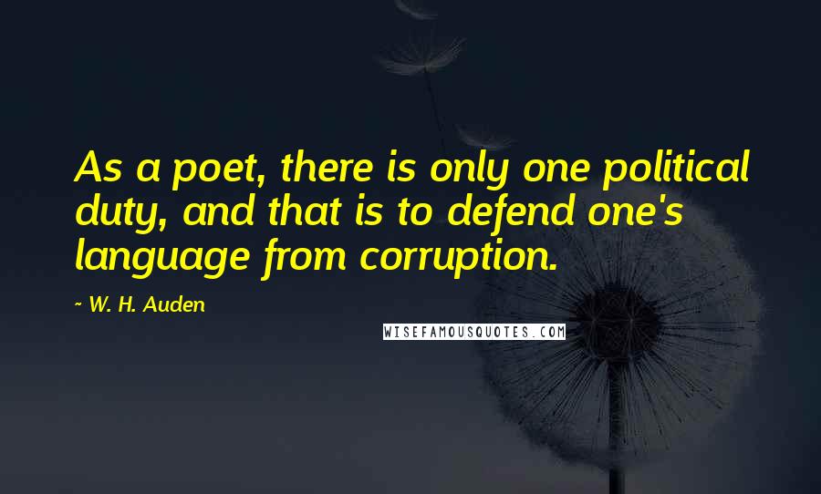 W. H. Auden Quotes: As a poet, there is only one political duty, and that is to defend one's language from corruption.