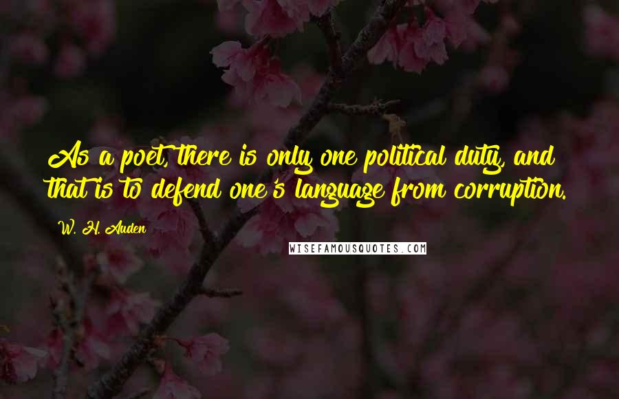 W. H. Auden Quotes: As a poet, there is only one political duty, and that is to defend one's language from corruption.