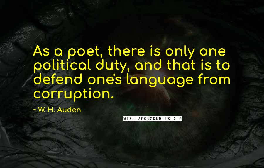 W. H. Auden Quotes: As a poet, there is only one political duty, and that is to defend one's language from corruption.