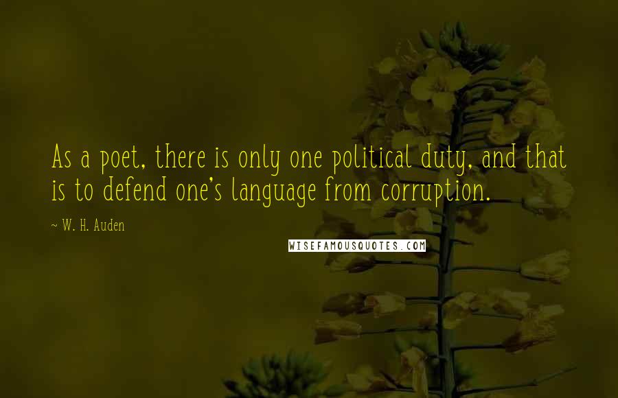 W. H. Auden Quotes: As a poet, there is only one political duty, and that is to defend one's language from corruption.