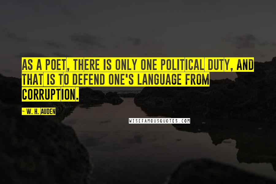W. H. Auden Quotes: As a poet, there is only one political duty, and that is to defend one's language from corruption.