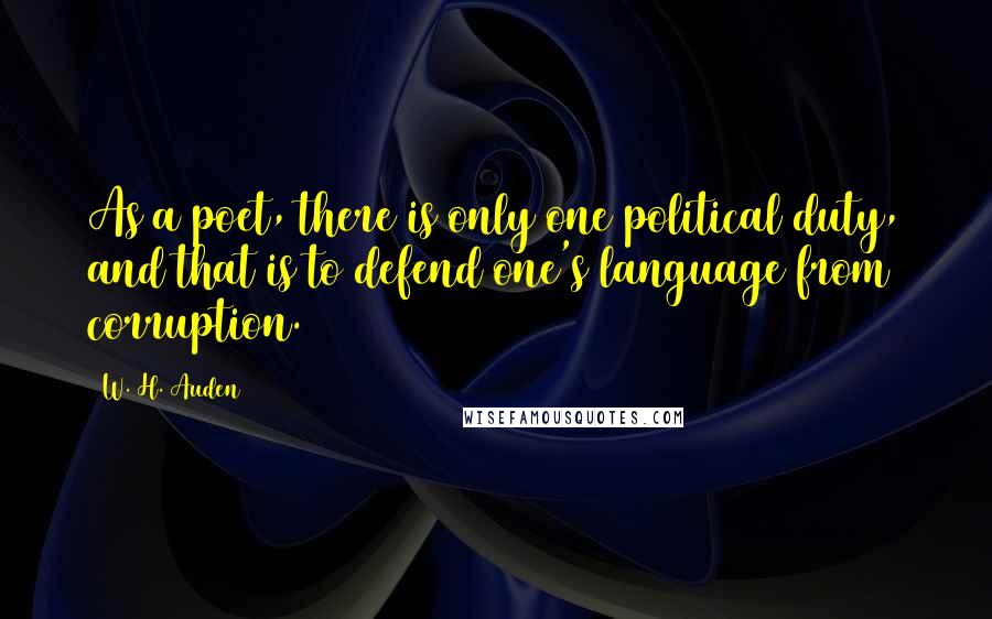 W. H. Auden Quotes: As a poet, there is only one political duty, and that is to defend one's language from corruption.