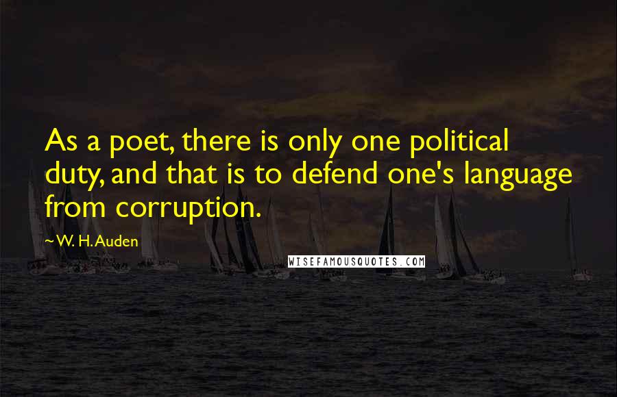W. H. Auden Quotes: As a poet, there is only one political duty, and that is to defend one's language from corruption.