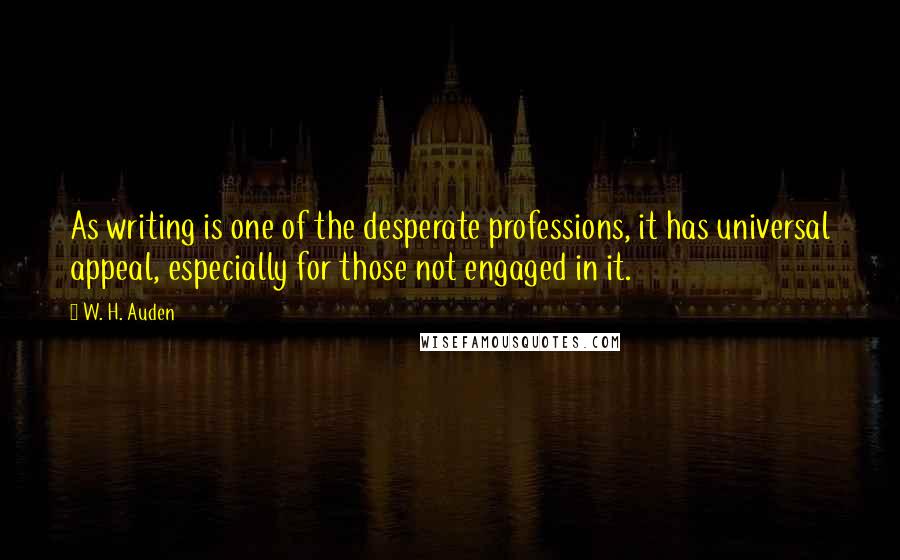 W. H. Auden Quotes: As writing is one of the desperate professions, it has universal appeal, especially for those not engaged in it.