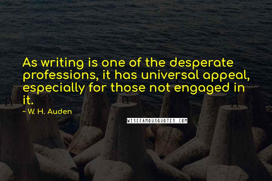 W. H. Auden Quotes: As writing is one of the desperate professions, it has universal appeal, especially for those not engaged in it.