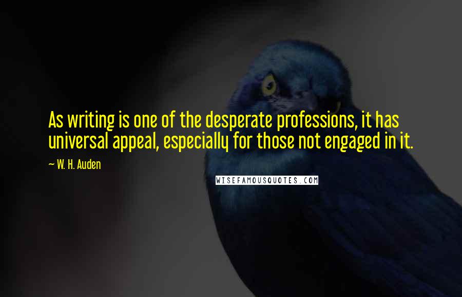 W. H. Auden Quotes: As writing is one of the desperate professions, it has universal appeal, especially for those not engaged in it.